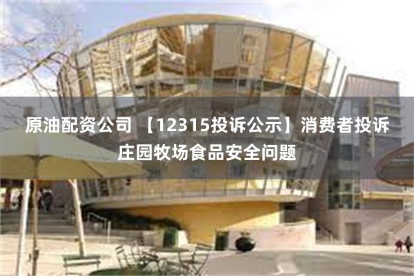 原油配资公司 【12315投诉公示】消费者投诉庄园牧场食品安全问题