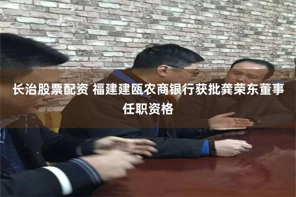 长治股票配资 福建建瓯农商银行获批龚荣东董事任职资格