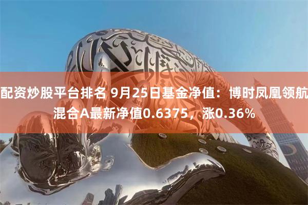 配资炒股平台排名 9月25日基金净值：博时凤凰领航混合A最新净值0.6375，涨0.36%