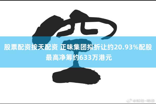 股票配资按天配资 正味集团拟折让约20.93%配股 最高净筹约633万港元