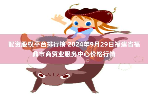 配资股权平台排行榜 2024年9月29日福建省福鼎市商贸业服务中心价格行情