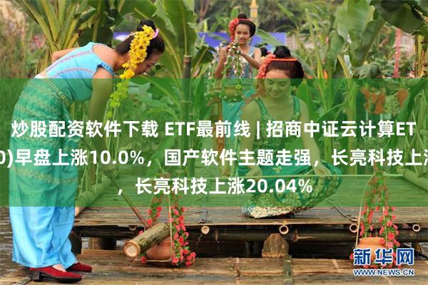 炒股配资软件下载 ETF最前线 | 招商中证云计算ETF(159890)早盘上涨10.0%，国产软件主题走强，长亮科技上涨20.04%