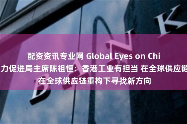 配资资讯专业网 Global Eyes on China｜对话香港生产力促进局主席陈祖恒：香港工业有担当 在全球供应链重构下寻找新方向