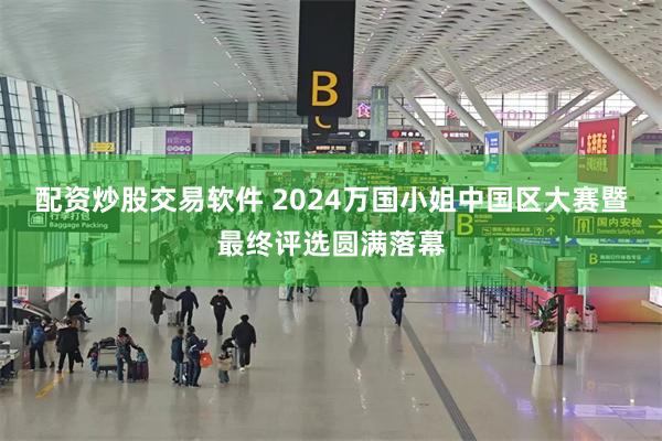 配资炒股交易软件 2024万国小姐中国区大赛暨最终评选圆满落幕