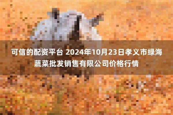 可信的配资平台 2024年10月23日孝义市绿海蔬菜批发销售有限公司价格行情