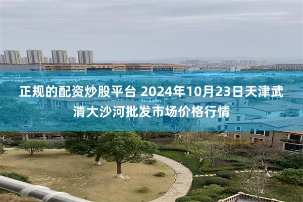 正规的配资炒股平台 2024年10月23日天津武清大沙河批发市场价格行情