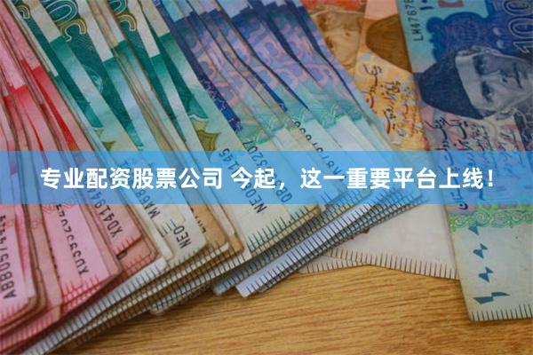 专业配资股票公司 今起，这一重要平台上线！