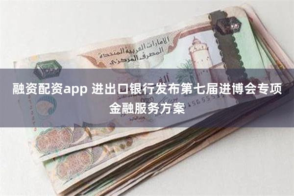 融资配资app 进出口银行发布第七届进博会专项金融服务方案