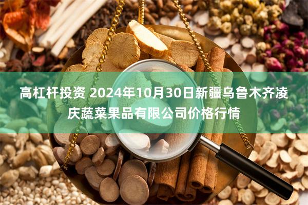 高杠杆投资 2024年10月30日新疆乌鲁木齐凌庆蔬菜果品有限公司价格行情