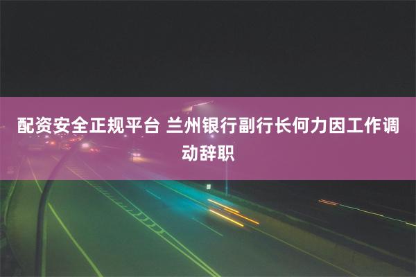 配资安全正规平台 兰州银行副行长何力因工作调动辞职