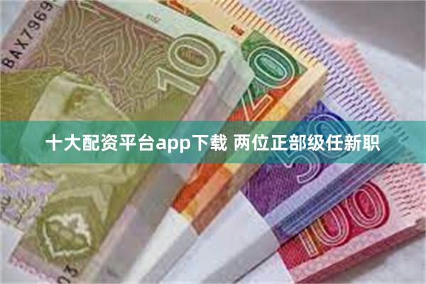 十大配资平台app下载 两位正部级任新职