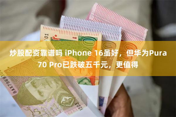 炒股配资靠谱吗 iPhone 16虽好，但华为Pura70 Pro已跌破五千元，更值得