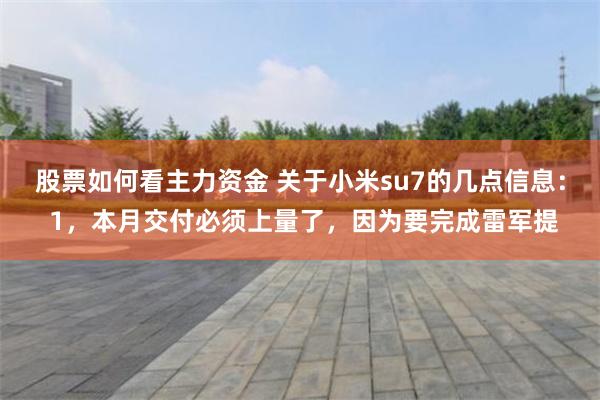 股票如何看主力资金 关于小米su7的几点信息： 1，本月交付必须上量了，因为要完成雷军提