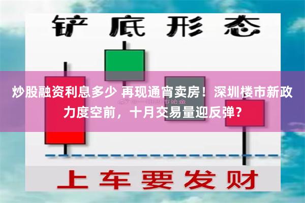 炒股融资利息多少 再现通宵卖房！深圳楼市新政力度空前，十月交易量迎反弹？