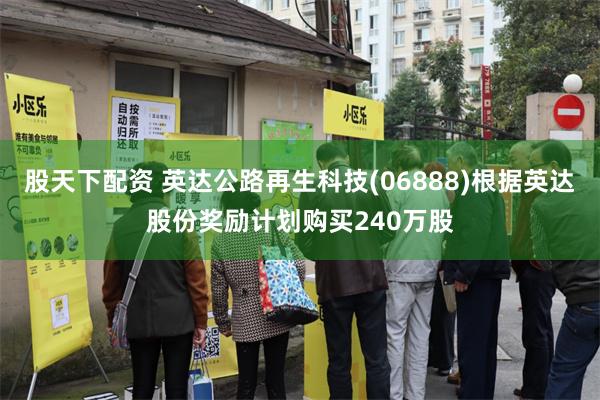 股天下配资 英达公路再生科技(06888)根据英达股份奖励计划购买240万股