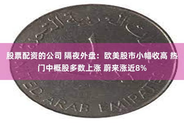 股票配资的公司 隔夜外盘：欧美股市小幅收高 热门中概股多数上涨 蔚来涨近8%