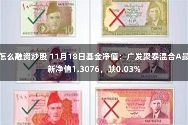 怎么融资炒股 11月18日基金净值：广发聚泰混合A最新净值1.3076，跌0.03%