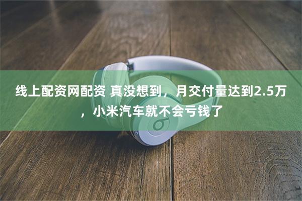 线上配资网配资 真没想到，月交付量达到2.5万，小米汽车就不会亏钱了