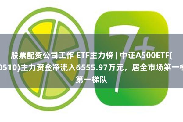 股票配资公司工作 ETF主力榜 | 中证A500ETF(560510)主力资金净流入6555.97万元，居全市场第一梯队