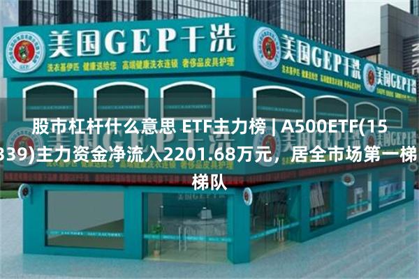 股市杠杆什么意思 ETF主力榜 | A500ETF(159339)主力资金净流入2201.68万元，居全市场第一梯队