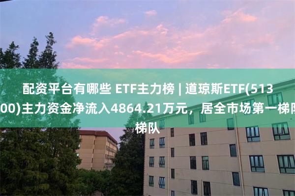 配资平台有哪些 ETF主力榜 | 道琼斯ETF(513400)主力资金净流入4864.21万元，居全市场第一梯队