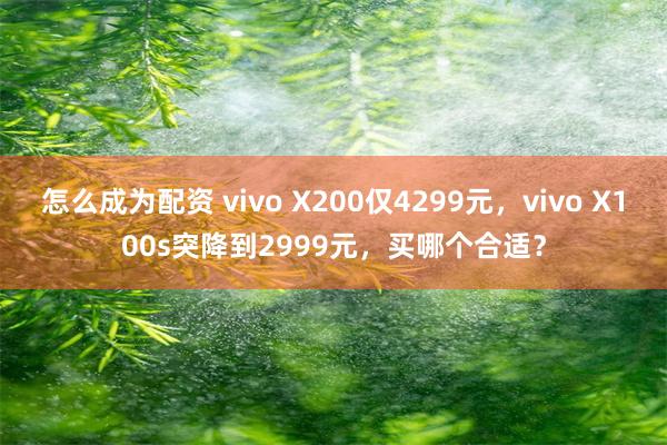 怎么成为配资 vivo X200仅4299元，vivo X100s突降到2999元，买哪个合适？