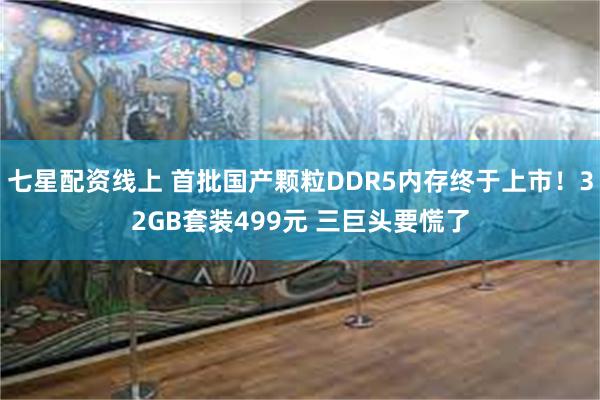 七星配资线上 首批国产颗粒DDR5内存终于上市！32GB套装499元 三巨头要慌了