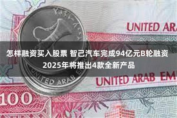 怎样融资买入股票 智己汽车完成94亿元B轮融资 2025年将推出4款全新产品