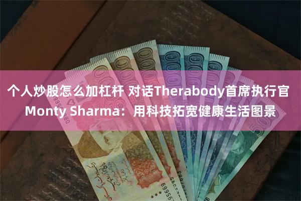 个人炒股怎么加杠杆 对话Therabody首席执行官 Monty Sharma：用科技拓宽健康生活图景