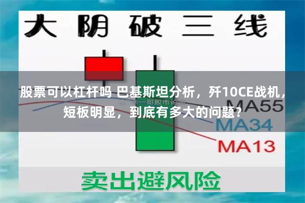 股票可以杠杆吗 巴基斯坦分析，歼10CE战机，短板明显，到底有多大的问题？