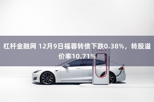 杠杆金融网 12月9日福蓉转债下跌0.38%，转股溢价率10.71%