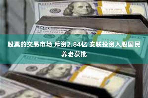 股票的交易市场 斥资2.84亿 安联投资入股国民养老获批