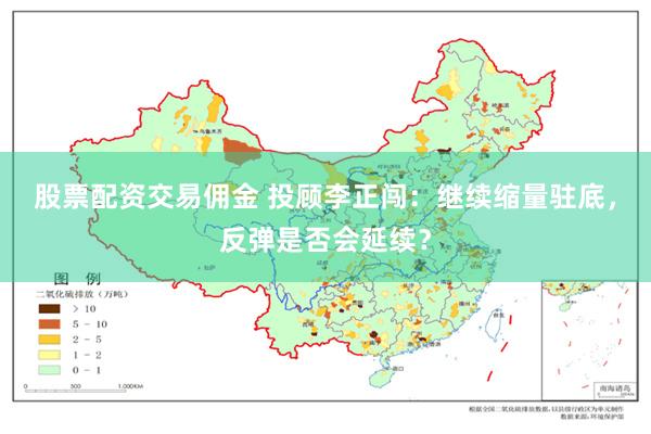 股票配资交易佣金 投顾李正闯：继续缩量驻底，反弹是否会延续？