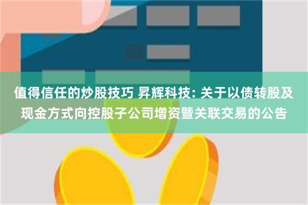 值得信任的炒股技巧 昇辉科技: 关于以债转股及现金方式向控股子公司增资暨关联交易的公告