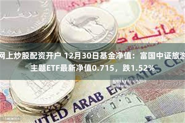 网上炒股配资开户 12月30日基金净值：富国中证旅游主题ETF最新净值0.715，跌1.52%