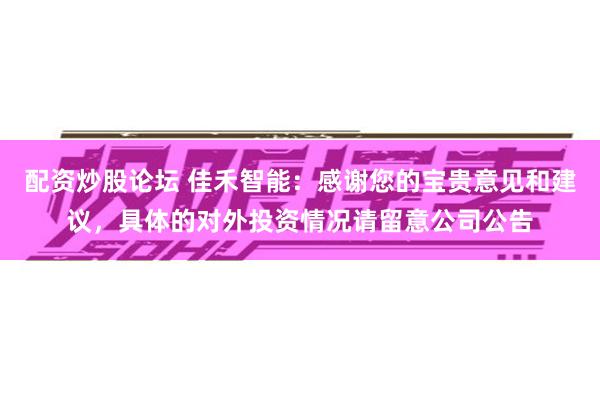 配资炒股论坛 佳禾智能：感谢您的宝贵意见和建议，具体的对外投资情况请留意公司公告