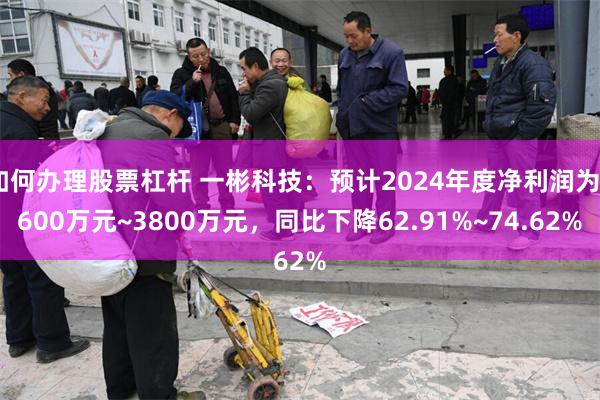 如何办理股票杠杆 一彬科技：预计2024年度净利润为2600万元~3800万元，同比下降62.91%~74.62%