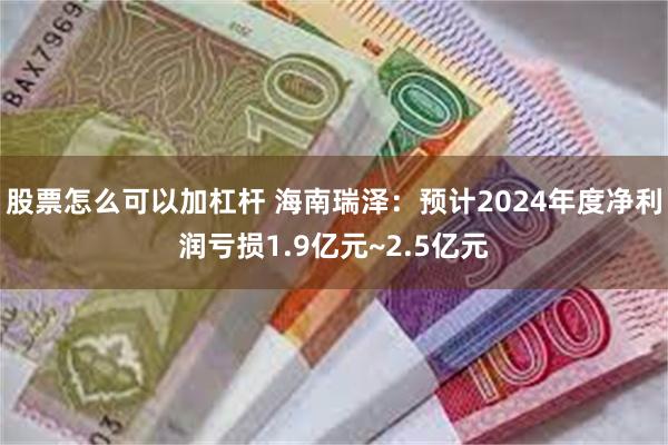 股票怎么可以加杠杆 海南瑞泽：预计2024年度净利润亏损1.9亿元~2.5亿元