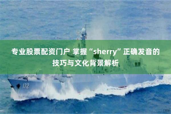 专业股票配资门户 掌握“sherry”正确发音的技巧与文化背景解析