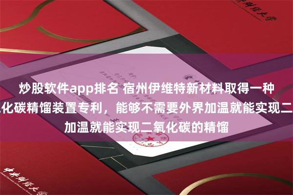 炒股软件app排名 宿州伊维特新材料取得一种小型高纯二氧化碳精馏装置专利，能够不需要外界加温就能实现二氧化碳的精馏