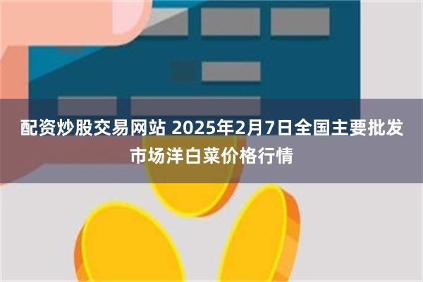 配资炒股交易网站 2025年2月7日全国主要批发市场洋白菜价格行情