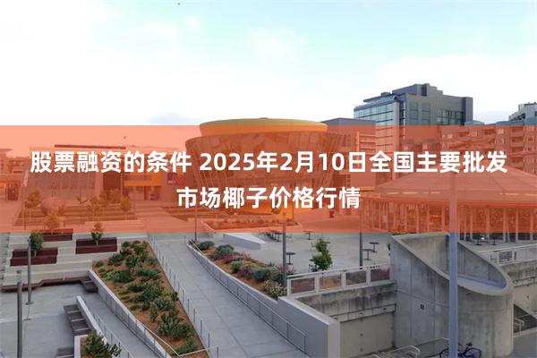 股票融资的条件 2025年2月10日全国主要批发市场椰子价格行情