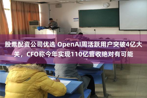 股票配资公司优选 OpenAI周活跃用户突破4亿大关，CFO称今年实现110亿营收绝对有可能