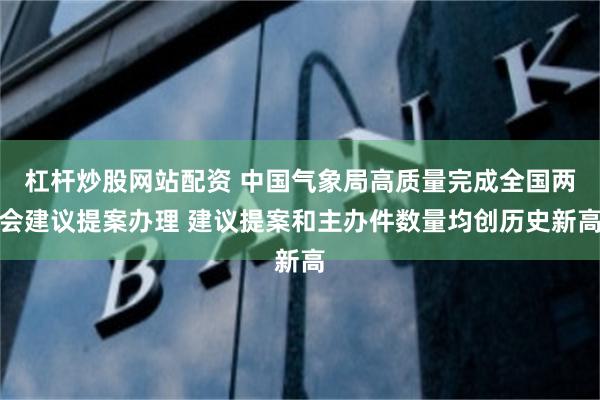 杠杆炒股网站配资 中国气象局高质量完成全国两会建议提案办理 建议提案和主办件数量均创历史新高