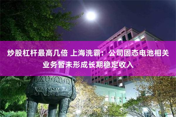 炒股杠杆最高几倍 上海洗霸：公司固态电池相关业务暂未形成长期稳定收入