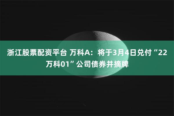 浙江股票配资平台 万科A：将于3月4日兑付“22万科01”公司债券并摘牌