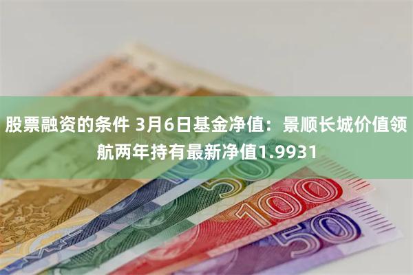 股票融资的条件 3月6日基金净值：景顺长城价值领航两年持有最新净值1.9931