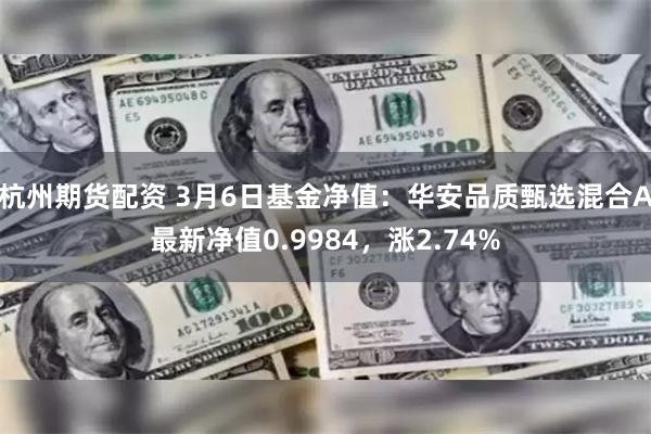 杭州期货配资 3月6日基金净值：华安品质甄选混合A最新净值0.9984，涨2.74%