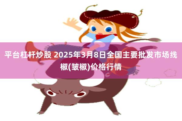 平台杠杆炒股 2025年3月8日全国主要批发市场线椒(皱椒)价格行情