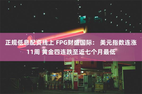 正规低息配资线上 FPG财盛国际： 美元指数连涨11周 黄金四连跌至近七个月最低